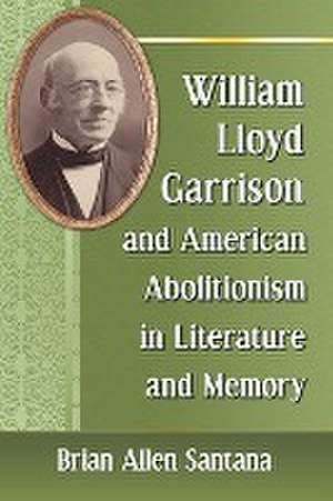 William Lloyd Garrison and American Abolitionism in Literature and Memory de Brian Allen Santana