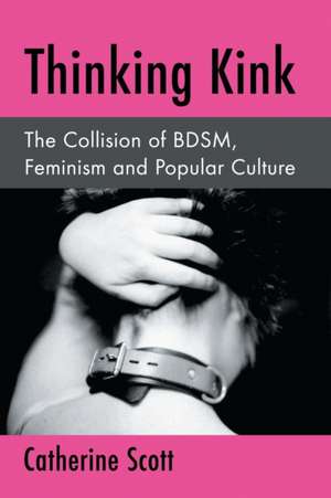 Thinking Kink the Collision of Bdsm, Feminism and Popular Culture de Catherine Scott