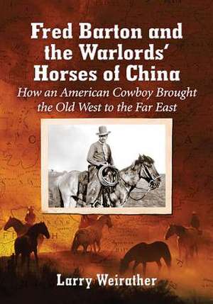 Fred Barton and the Warlords' Horses of China: How an American Cowboy Brought the Old West to the Far East de Larry Weirather