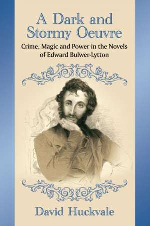 A Dark and Stormy Oeuvre: Crime, Magic and Power in the Novels of Edward Bulwer-Lytton de David Huckvale