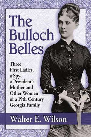 The Bulloch Belles: First Ladies, a Spy, Mother of a President and Other Remarkable Women of a 19th Century Georgia Family de Walter E. Wilson