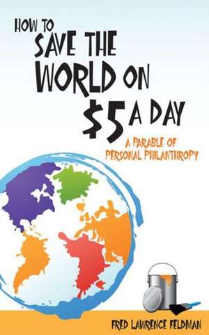 How to Save the World on $5 a Day: A Parable of Personal Philanthropy de Fred Lawrence Feldman