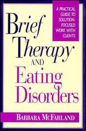 Brief Therapy and Eating Disorders – A Practical Guide to Solution Focused Work with Clients de B McFarland