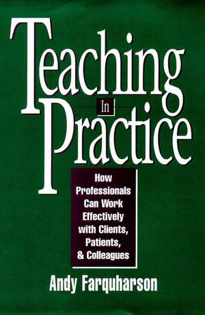 Teaching in Practice – How Professionals Can Work Effectively with Clients, Patients & Colleagues de A Farquharson