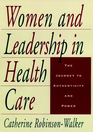 Women and Leadership in Health Care: The Journey t to Authenticity & Power de C Robinson–Walker