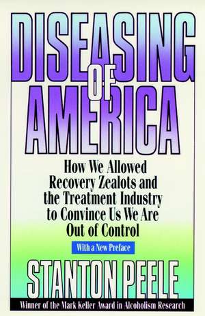 Diseasing of America – How we Allowed Recovery Zealots & the Treatment Industry to Convince us we are out of Control de S Peele