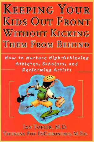 Keeping Your Kids Out Front Without Kicking Them From Behind: How to Nurture High–Achieving Athletes, Scholars, and Performing Artists de Ian Tofler, M.D.