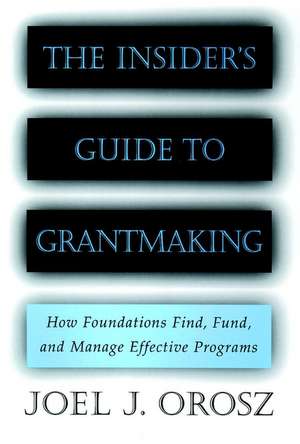 The Insider′s Guide to Grantmaking – How Foundations Find, Fund & Manage Effective Programs de JJ Orosz