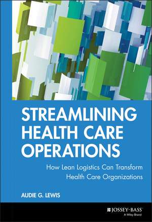 Streamlining Health Care Operations – How Lean Logistics Can Transform Health Care Organizations de AG Lewis