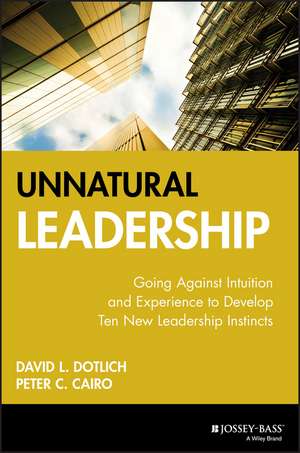 Unnatural Leadership – Going Against Intuition & Experience to Develop Ten New Leadership Instincts de DL Dotlich