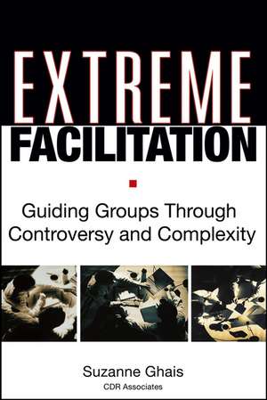 Extreme Facilitation: Guiding Groups Through Controversy and Complexity de S Ghais