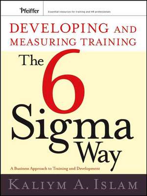 Developing and Measuring Training the Six Sigma Way: A Business Approach to Training and Development de Kaliym A. Islam