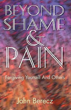 Beyond Shame and Pain: Forgiving Yourself and Others de John Michael Berecz