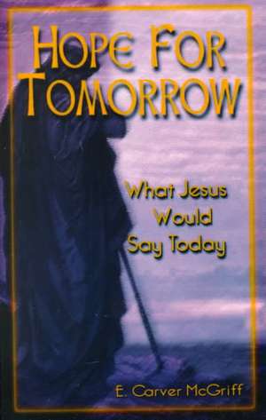 Hope for Tomorrow: What Jesus Would Say Today de E. Carver McGriff