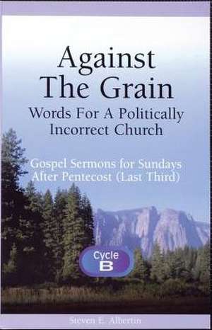 Against the Grain-Words for a Politically Incorrect Church: Gospel Sermons for Sundays After Pentecost (Last Third) Cycle B de Steven E. Albertin