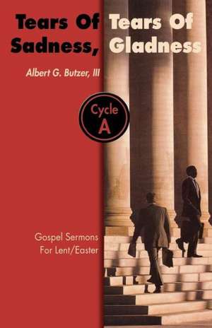 Tears of Sadness, Tears of Gladness: Gospel Sermons for Lent/Easter, Cycle A de Albert G. Butzer