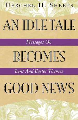 An Idle Tale Becomes Good News: Messages on Lent and Easter Themes de Herchel H. Sheets