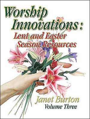 Worship Innovations Volume 3: Lent and Easter Season Resources de Janet Burton