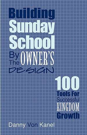 Building Sunday School by the Owner's Design: 100 Tools for Successful Kingdom Growth de Danny Von Kanel