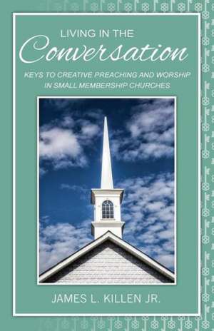 Living in the Conversation: Keys to Creative Preaching and Worship in Small Membership Churches de James L. Killen