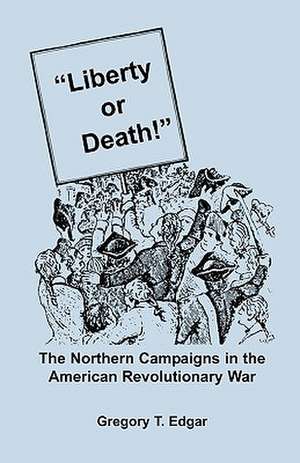 Liberty or Death! the Northern Campaigns in the American Revolutionary War de Gregory T. Edgar