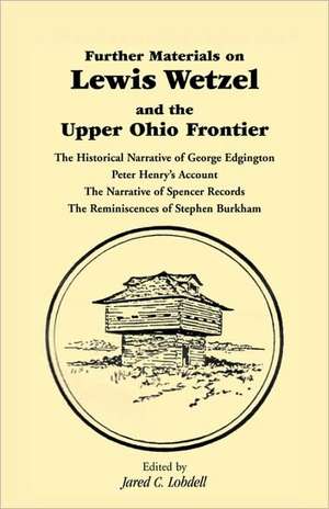 Further Materials on Lewis Wetzel and the Upper Ohio Frontier: The Historical Narrative of George Edgington, Peter Henry's Account, the Narrative of S de Jared C. Lobdell