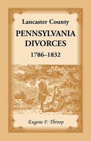 Lancaster County, Pennsylvania Divorces, 1786-1832 de Eugene F. Throop