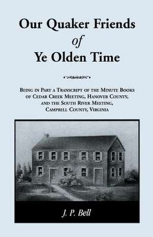 Our Quaker Friends of Ye Olden Time: Being in Part a Transcript of the Minute Books of Cedar Creek Meeting, Hanover County, and the South River Meetin de J.P. Bell