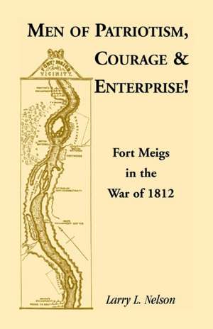 Men of Patriotism, Courage & Enterprise! Fort Meigs in the War of 1812 de Larry L. Nelson