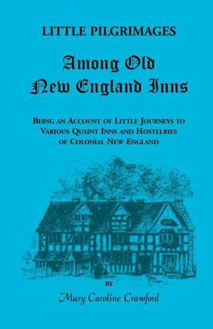 Little Pilgrimages Among Old New England Inns: Being an Account of Little Journeys to Various Quaint Inns and Hostelries of Colonial New England de Mary Caroline Crawford