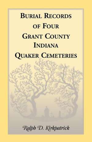 Burial Records of Four Grant County, Indiana, Quaker Cemeteries de Ralph D. Kirkpatrick