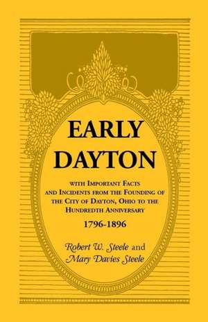 Early Dayton with Important Facts and Incidents from the Founding of the City of Dayton, Ohio to the Hundredth Anniversary 1796-1896 de Mary Davies Steele