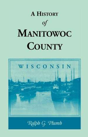 A History of Manitowoc County (Wisconsin) de Ralph G. Plumb