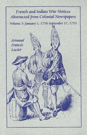 French and Indian War Notices Abstracted from Colonial Newspapers, Volume 3: January 1, 1758-September 17, 1759 de Armand Francis Lucier