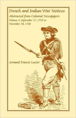 French and Indian War Notices Abstracted from Colonial Newspapers, Volume 4: September 17, 1759 to December 30, 1760 de Armand Francis Lucier