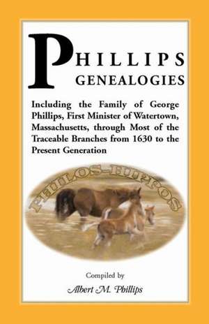 Phillips Genealogies; Including the Family of George Phillips, First Minister of Watertown, Massachusetts, Through Most of the Traceable Branches from de Albert M. Phillips