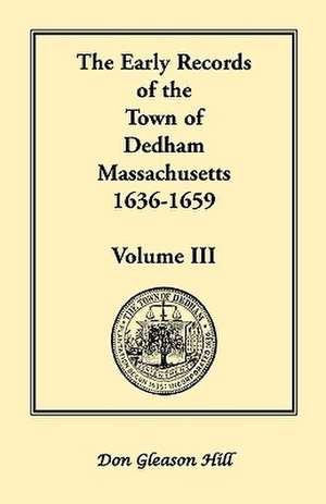 The Early Records of the Town of Dedham, Massachusetts, 1636-1659: Volume III, a Complete Transcript of Book One of the General Records of the Town, T de Don Gleason Hill