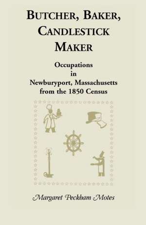 Butcher, Baker, Candlestick Maker; Occupations in Newburyport, Massachusetts from the 1850 Census de Margaret P. Motes