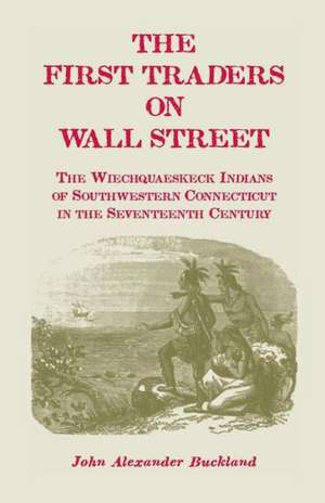 The First Traders on Wall Street: The Wiechquaeskeck Indians of Southwestern Connecticut in the Seventeenth Century de John Alexander Buckland