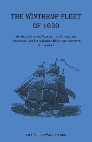 The Winthrop Fleet of 1630: An Account of the Vessels, the Voyage, the Passengers and Their English Homes from Original Authorities de Charles Edward Banks