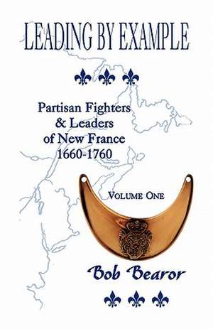 Leading by Example, Partisan Fighters & Leaders of New France, 1660-1760: Volume One de Bob Bearor