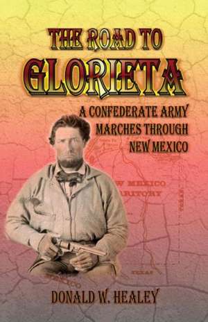 The Road to Glorieta: A Confederate Army Marches Through New Mexico de Donald W. Healey