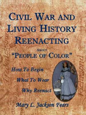 Civil War and Living History Reenacting about People of Color. How to Begin, What to Wear, Why Reenact de Mary L. Jackson Fears