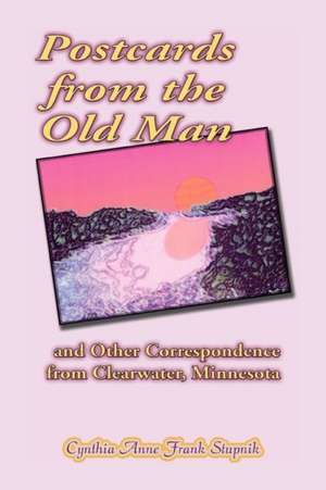 Postcards from the Old Man and Other Correspondence from Clearwater, Minnesota de Cynthia Anne Frank Stupnik