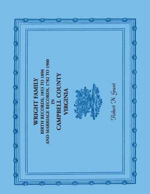 Wright Family Birth Records, 1853 to 1896, and Marriage Records, 1782 to 1900, Campbell County, Virginia de Robert N. Grant
