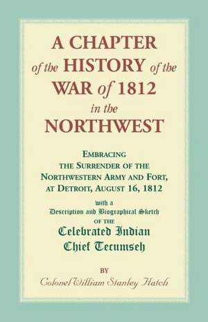 A Chapter of the History of the War of 1812 in the Northwest, Embracing the Surrender of the Northwestern Army and Fort, at Detroit, August 16,1812 de William Hatch