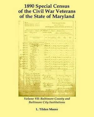 1890 Special Census of the Civil War Veterans of the State of Maryland: Volume VII, Baltimore County and Baltimore City Institutions de L. Tilden Moore