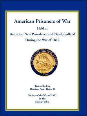 American Prisoners of War Held at Barbados, Newfoundland and New Providence During the War of 1812 de Harrison Scott Baker