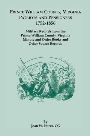 Prince William County, Virginia Patriots and Pensioners, 1752-1856. Military Records from the Prince William County, Virginia Minute and Order Books a de Joan W. Peters