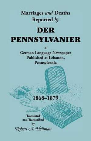 Marriages and Deaths Reported by Der Pennsylvanier, a German Language Newspaper Published at Lebanon, Pennsylvania, 1868-1879 de Robert A. Heilman